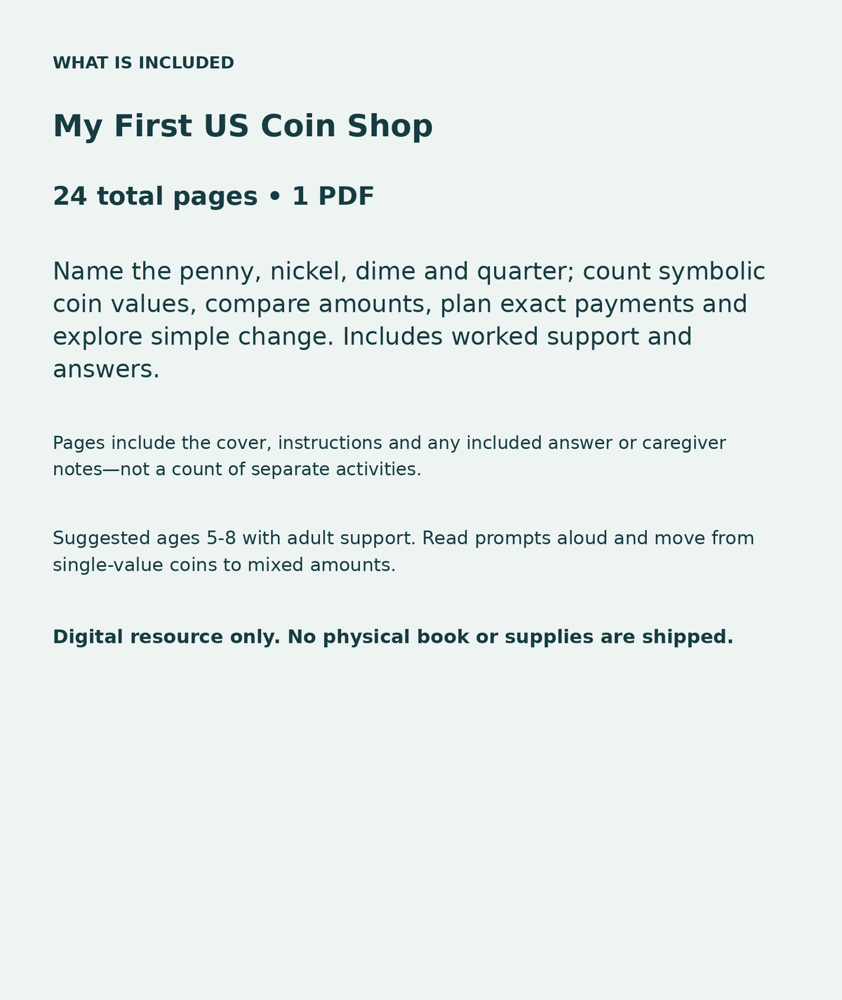 My First US Coin Shop: contents overview, 24 total pages in one PDF; Name the penny, nickel, dime and quarter; count symbolic coin values, compare amounts, plan exact payments and explore simple change. Includes worked support and answers.