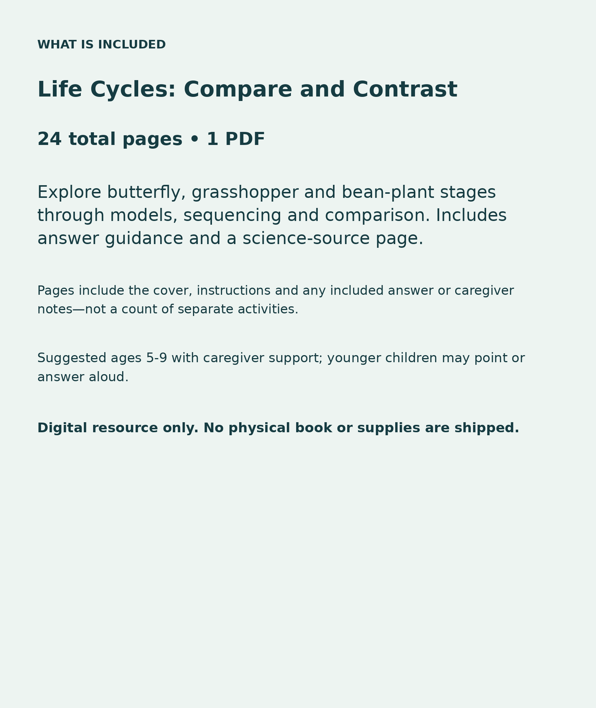 Life Cycles: Compare and Contrast: contents overview, 24 total pages in one PDF; Explore butterfly, grasshopper and bean-plant stages through models, sequencing and comparison. Includes answer guidance and a science-source page.
