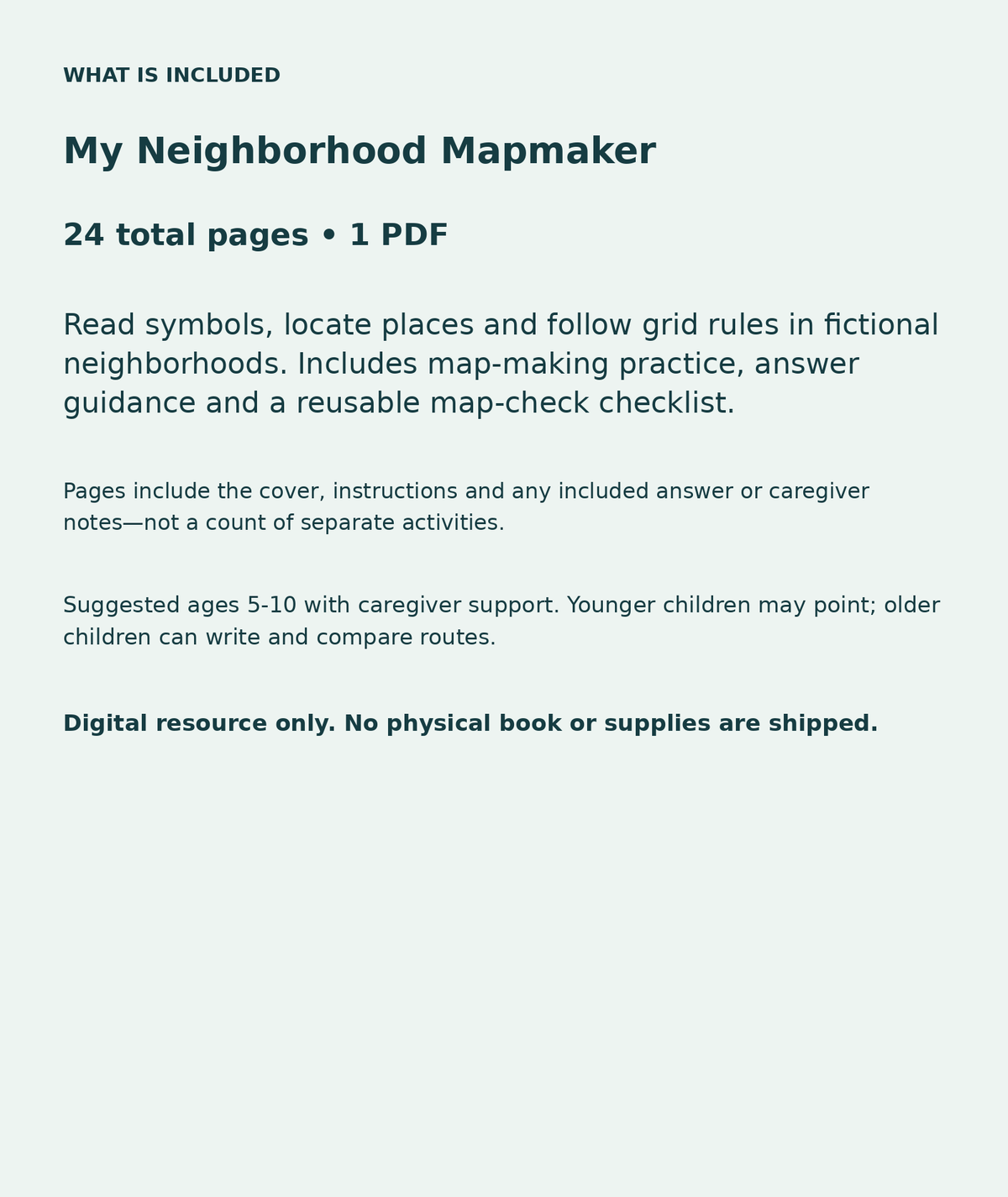My Neighborhood Mapmaker: contents overview, 24 total pages in one PDF; Read symbols, locate places and follow grid rules in fictional neighborhoods. Includes map-making practice, answer guidance and a reusable map-check checklist.
